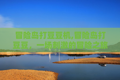 冒险岛打豆豆机,冒险岛打豆豆，一场刺激的冒险之旅
