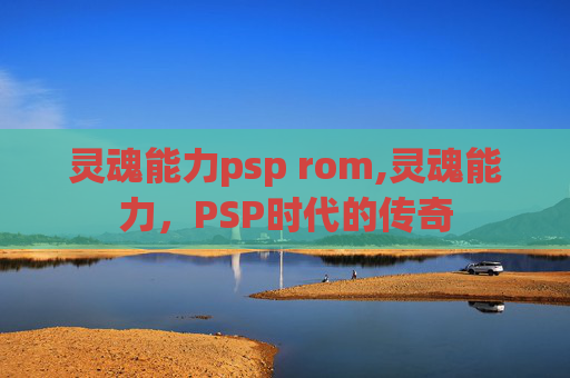 灵魂能力psp rom,灵魂能力，PSP时代的传奇