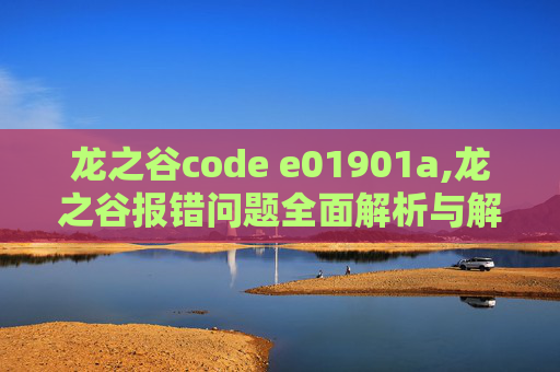 龙之谷code e01901a,龙之谷报错问题全面解析与解决策略 龙之谷code e01901a,龙之谷报错问题全面解析与解决策略