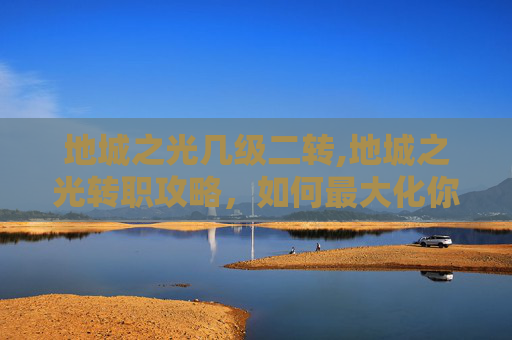 地城之光几级二转,地城之光转职攻略,如何最大化你的游戏体验