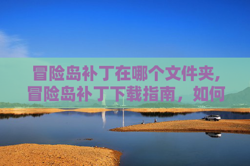 冒险岛补丁在哪个文件夹,冒险岛补丁下载指南,如何安全地更新你的游戏 冒险岛补丁在哪个文件夹,冒险岛补丁下载指南,如何安全地更新你的游戏