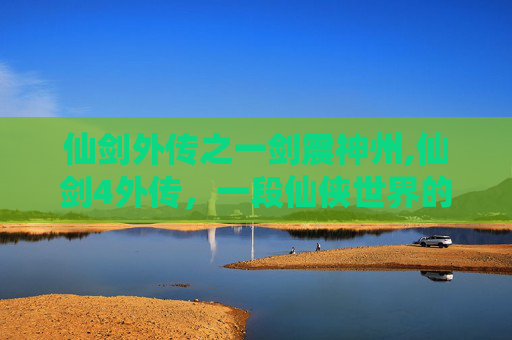 仙剑外传之一剑震神州,仙剑4外传,一段仙侠世界的传奇旅程 仙剑外传之一剑震神州,仙剑4外传,一段仙侠世界的传奇旅程