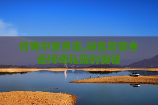 传奇中变合击,探索轻变合击传奇私服的奥秘