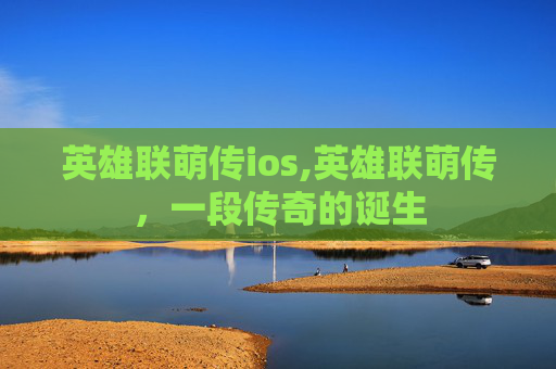 英雄联萌传ios,英雄联萌传，一段传奇的诞生
