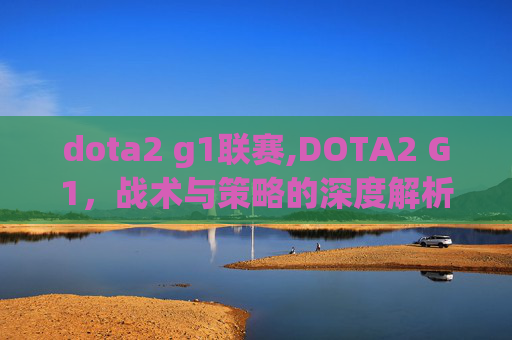 dota2 g1联赛,DOTA2 G1,战术与策略的深度解析 dota2 g1联赛,DOTA2 G1,战术与策略的深度解析