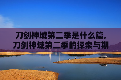 刀剑神域第二季是什么篇,刀剑神域第二季的探索与期待 刀剑神域第二季是什么篇,刀剑神域第二季的探索与期待