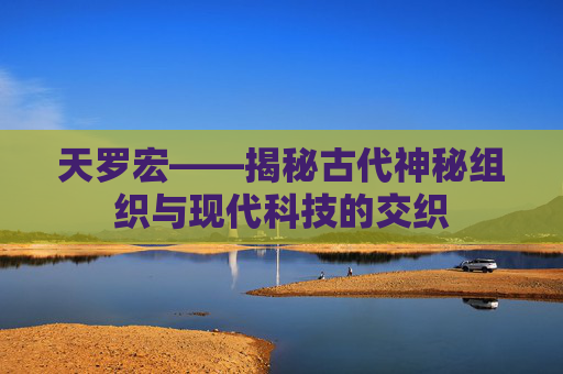 天罗宏——揭秘古代神秘组织与现代科技的交织 天罗宏——揭秘古代神秘组织与现代科技的交织