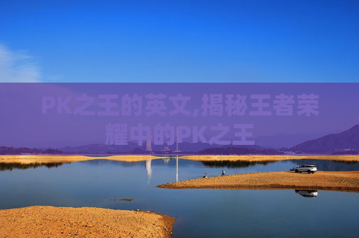 PK之王的英文,揭秘王者荣耀中的PK之王 PK之王的英文,揭秘王者荣耀中的PK之王