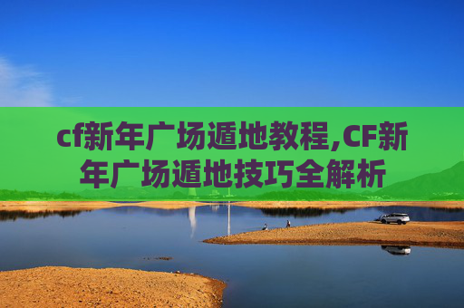 cf新年广场遁地教程,CF新年广场遁地技巧全解析