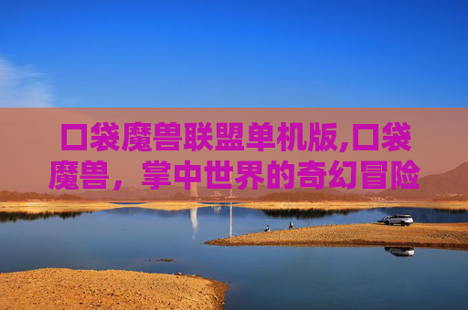 口袋魔兽联盟单机版,口袋魔兽，掌中世界的奇幻冒险