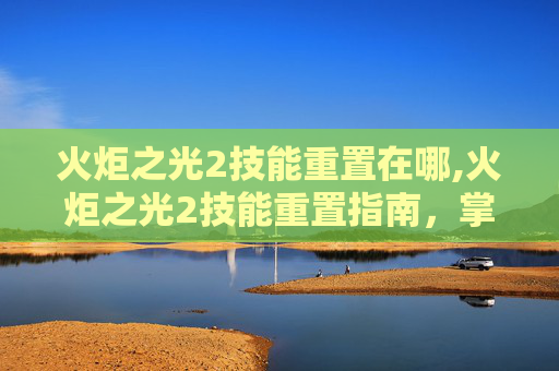 火炬之光2技能重置在哪,火炬之光2技能重置指南,掌握关键技巧,优化你的游戏表现