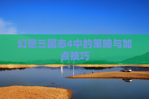 幻想三国志4中的策略与加点技巧