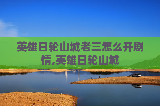 英雄日轮山城老三怎么开剧情,英雄日轮山城