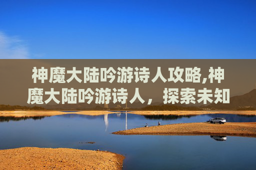 神魔大陆吟游诗人攻略,神魔大陆吟游诗人，探索未知的奇幻世界