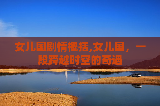 女儿国剧情概括,女儿国,一段跨越时空的奇遇 女儿国剧情概括,女儿国,一段跨越时空的奇遇
