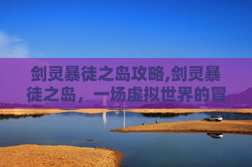 剑灵暴徒之岛攻略,剑灵暴徒之岛,一场虚拟世界的冒险 剑灵暴徒之岛攻略,剑灵暴徒之岛,一场虚拟世界的冒险