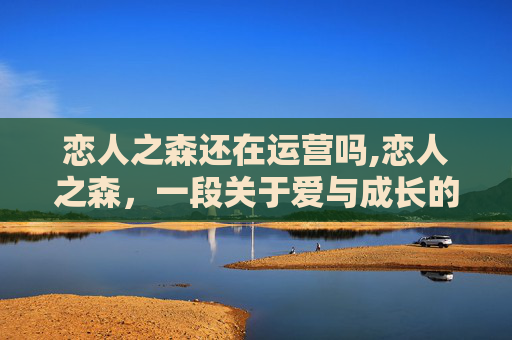 恋人之森还在运营吗,恋人之森，一段关于爱与成长的森林奇遇