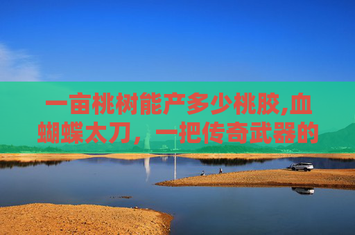 一亩桃树能产多少桃胶,血蝴蝶太刀，一把传奇武器的诞生与传说