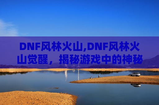 DNF风林火山,DNF风林火山觉醒,揭秘游戏中的神秘力量 DNF风林火山,DNF风林火山觉醒,揭秘游戏中的神秘力量