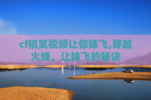 cf搞笑视频让你妹飞,穿越火线，让妹飞的秘诀