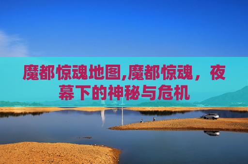 魔都惊魂地图,魔都惊魂,夜幕下的神秘与危机 魔都惊魂地图,魔都惊魂,夜幕下的神秘与危机