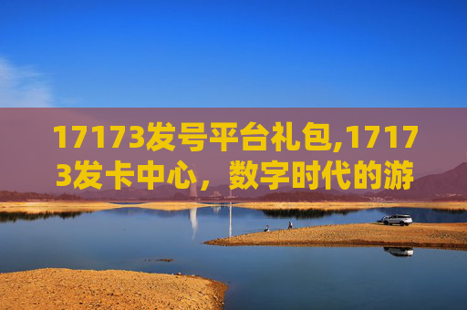 17173发号平台礼包,17173发卡中心,数字时代的游戏通行证 17173发号平台礼包,17173发卡中心,数字时代的游戏通行证
