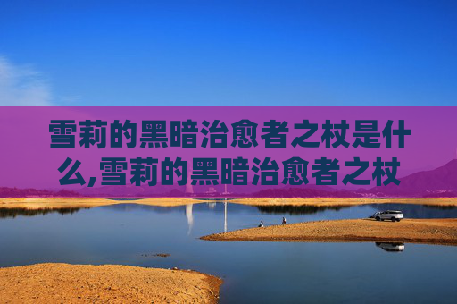 雪莉的黑暗治愈者之杖是什么,雪莉的黑暗治愈者之杖 雪莉的黑暗治愈者之杖是什么,雪莉的黑暗治愈者之杖