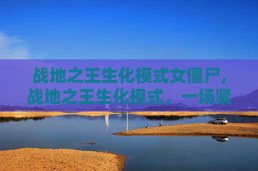 战地之王生化模式女僵尸,战地之王生化模式，一场紧张刺激的生存挑战