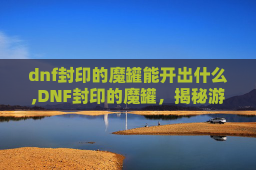 dnf封印的魔罐能开出什么,DNF封印的魔罐,揭秘游戏中隐藏的秘密与挑战 dnf封印的魔罐能开出什么,DNF封印的魔罐,揭秘游戏中隐藏的秘密与挑战