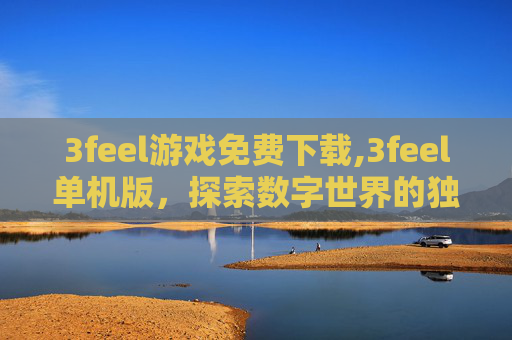 3feel游戏免费下载,3feel单机版,探索数字世界的独立魅力 3feel游戏免费下载,3feel单机版,探索数字世界的独立魅力