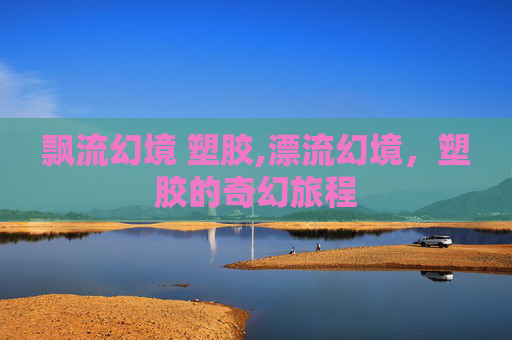 飘流幻境 塑胶,漂流幻境，塑胶的奇幻旅程