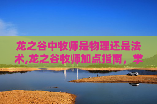 龙之谷中牧师是物理还是法术,龙之谷牧师加点指南，掌握你的治疗艺术
