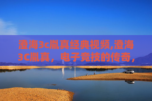 澄海3c胤真经典视频,澄海3C胤真,电子竞技的传奇,电竞界的璀璨明星 澄海3c胤真经典视频,澄海3C胤真,电子竞技的传奇,电竞界的璀璨明星