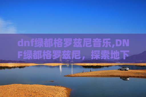 dnf绿都格罗兹尼音乐,DNF绿都格罗兹尼，探索地下城与勇士中的隐藏宝藏