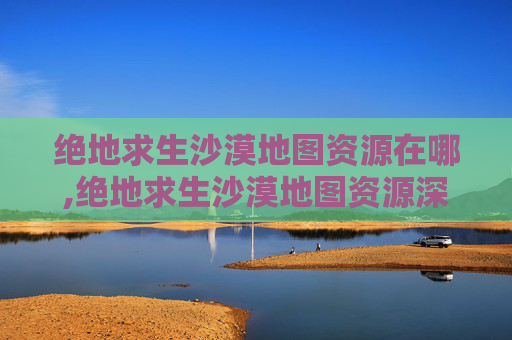 绝地求生沙漠地图资源在哪,绝地求生沙漠地图资源深度解析 绝地求生沙漠地图资源在哪,绝地求生沙漠地图资源深度解析