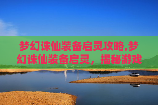 梦幻诛仙装备启灵攻略,梦幻诛仙装备启灵,揭秘游戏中的神秘力量 梦幻诛仙装备启灵攻略,梦幻诛仙装备启灵,揭秘游戏中的神秘力量