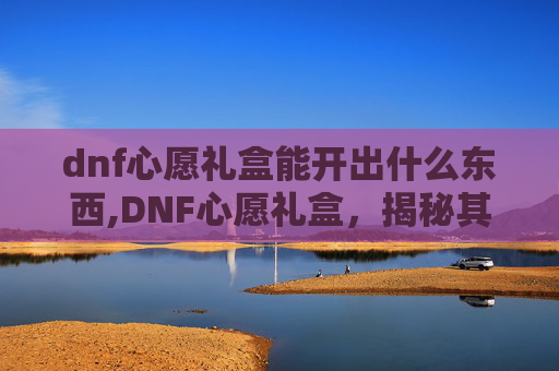 dnf心愿礼盒能开出什么东西,DNF心愿礼盒,揭秘其神秘力量,解锁玩家的终极愿望 dnf心愿礼盒能开出什么东西,DNF心愿礼盒,揭秘其神秘力量,解锁玩家的终极愿望