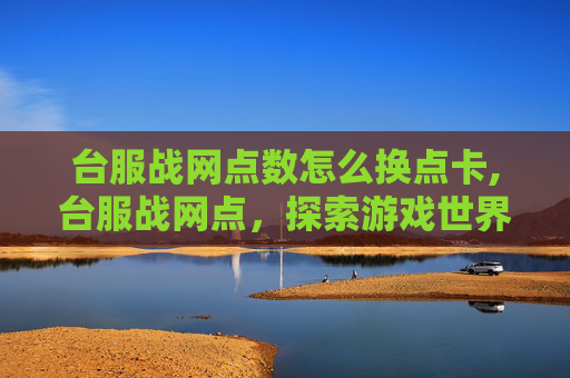 台服战网点数怎么换点卡,台服战网点,探索游戏世界的无限可能 台服战网点数怎么换点卡,台服战网点,探索游戏世界的无限可能