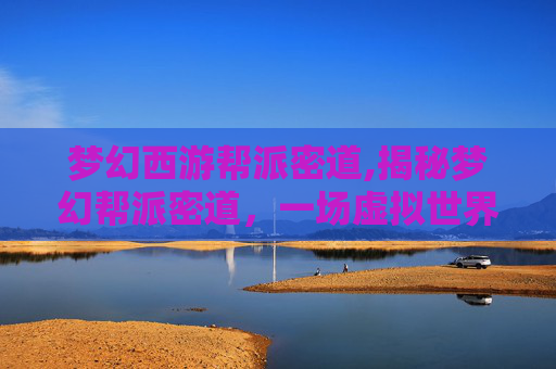 梦幻西游帮派密道,揭秘梦幻帮派密道,一场虚拟世界的探险之旅 梦幻西游帮派密道,揭秘梦幻帮派密道,一场虚拟世界的探险之旅
