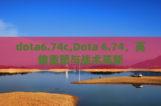 dota6.74c,Dota 6.74，英雄重塑与战术革新