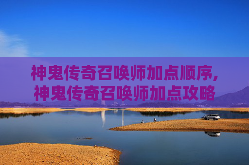 神鬼传奇召唤师加点顺序,神鬼传奇召唤师加点攻略