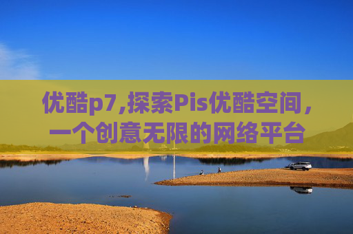 优酷p7,探索Pis优酷空间，一个创意无限的网络平台