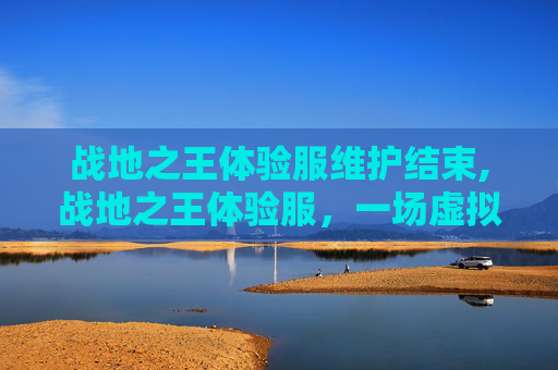 战地之王体验服维护结束,战地之王体验服,一场虚拟战场的深度探索 战地之王体验服维护结束,战地之王体验服,一场虚拟战场的深度探索