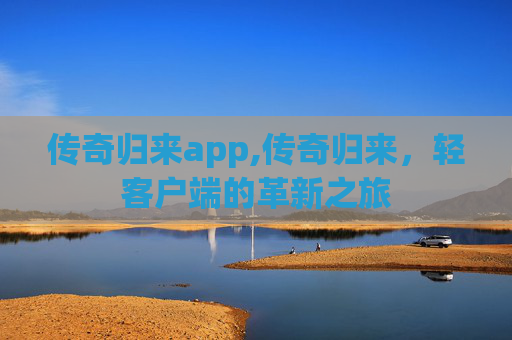 传奇归来app,传奇归来,轻客户端的革新之旅 传奇归来app,传奇归来,轻客户端的革新之旅