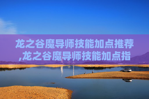 龙之谷魔导师技能加点推荐,龙之谷魔导师技能加点指南