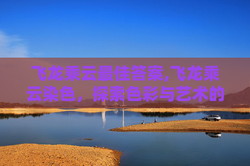 飞龙乘云最佳答案,飞龙乘云染色,探索色彩与艺术的奇妙融合 飞龙乘云最佳答案,飞龙乘云染色,探索色彩与艺术的奇妙融合