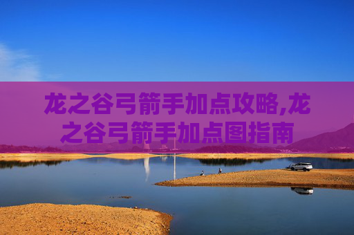 龙之谷弓箭手加点攻略,龙之谷弓箭手加点图指南