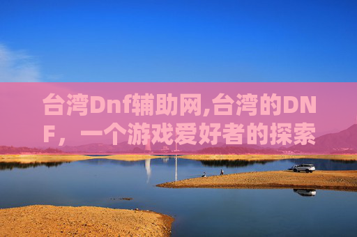 台湾Dnf辅助网,台湾的DNF,一个游戏爱好者的探索之旅 台湾Dnf辅助网,台湾的DNF,一个游戏爱好者的探索之旅
