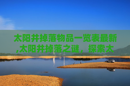 太阳井掉落物品一览表最新,太阳井掉落之谜,探索太阳系边缘的未解之谜