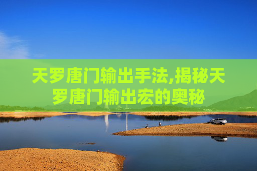 天罗唐门输出手法,揭秘天罗唐门输出宏的奥秘 天罗唐门输出手法,揭秘天罗唐门输出宏的奥秘